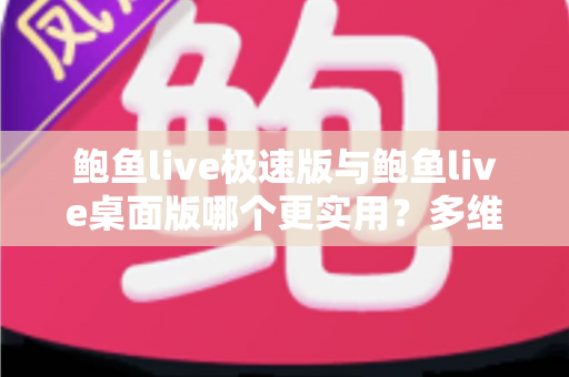 鲍鱼live极速版与鲍鱼live桌面版哪个更实用？多维度深度对比帮你选出最适合的版本