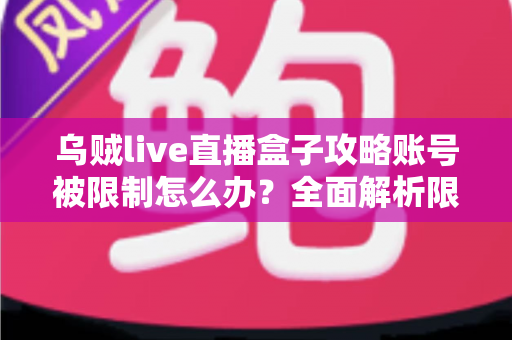 乌贼live直播盒子攻略账号被限制怎么办？全面解析限制原因与快速恢复使用指南