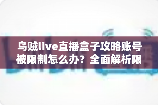 乌贼live直播盒子攻略账号被限制怎么办？全面解析限制原因与快速恢复使用指南