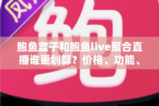 鲍鱼盒子和鲍鱼live聚合直播谁更划算？价格、功能、体验全方位对比帮你省钱不踩坑