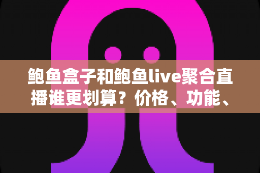 鲍鱼盒子和鲍鱼live聚合直播谁更划算？价格、功能、体验全方位对比帮你省钱不踩坑