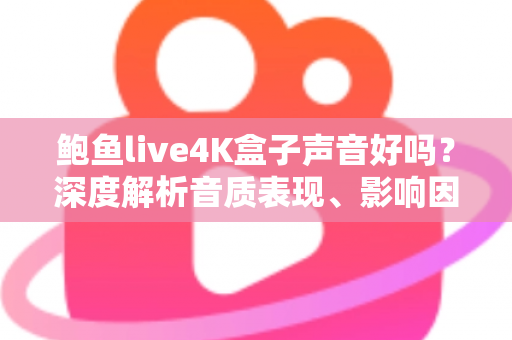 鲍鱼live4K盒子声音好吗？深度解析音质表现、影响因素与实用优化指南