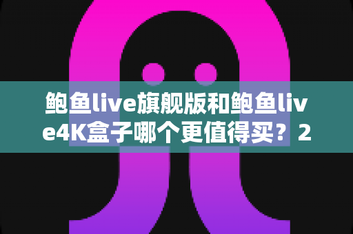 鲍鱼live旗舰版和鲍鱼live4K盒子哪个更值得买?2025最新选购对比指南帮你一次看懂 鲍鱼live旗舰版和鲍鱼live4K盒子哪个更值得买?2025最新选购对比指南帮你一次看懂