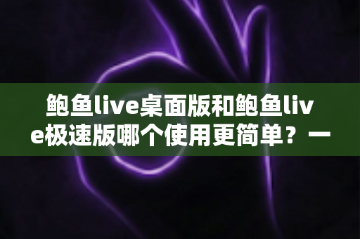 鲍鱼live桌面版和鲍鱼live极速版哪个使用更简单?一文看懂两大版本的真实体验差异 鲍鱼live桌面版和鲍鱼live极速版哪个使用更简单?一文看懂两大版本的真实体验差异