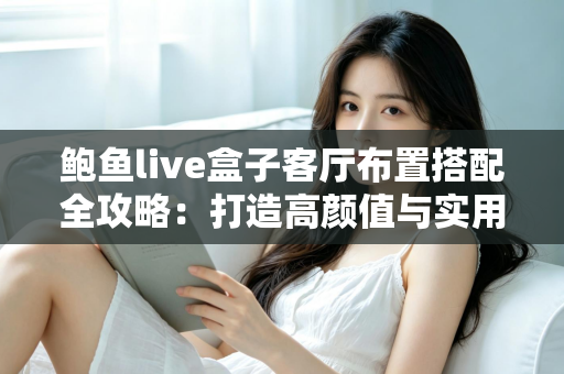 鲍鱼live盒子客厅布置搭配全攻略:打造高颜值与实用兼备的家庭影音空间 鲍鱼live盒子客厅布置搭配全攻略:打造高颜值与实用兼备的家庭影音空间
