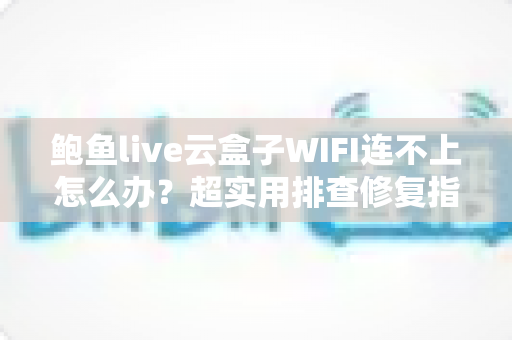 鲍鱼live云盒子WIFI连不上怎么办?超实用排查修复指南,快速恢复流畅观影体验 鲍鱼live云盒子WIFI连不上怎么办?超实用排查修复指南,快速恢复流畅观影体验