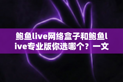 鲍鱼live网络盒子和鲍鱼live专业版你选哪个？一文读懂差异，选对不花冤枉钱