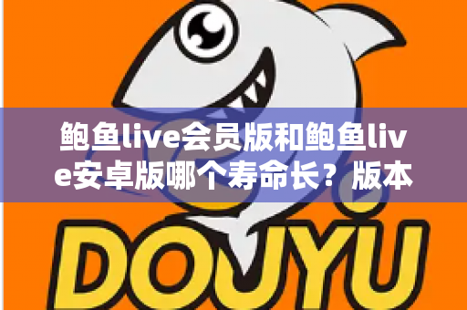 鲍鱼live会员版和鲍鱼live安卓版哪个寿命长？版本使用寿命深度解析与实用选择指南