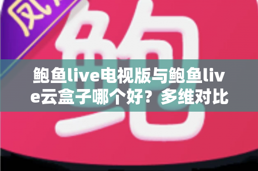 鲍鱼live电视版与鲍鱼live云盒子哪个好?多维对比评测助你选出最适合的观影方案 鲍鱼live电视版与鲍鱼live云盒子哪个好?多维对比评测助你选出最适合的观影方案
