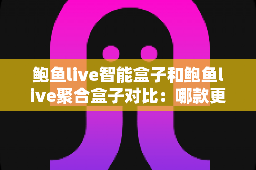 鲍鱼live智能盒子和鲍鱼live聚合盒子对比:哪款更适合你?超全选购指南 鲍鱼live智能盒子和鲍鱼live聚合盒子对比:哪款更适合你?超全选购指南