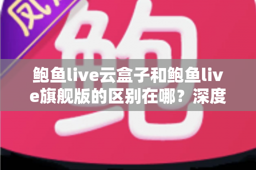 鲍鱼live云盒子和鲍鱼live旗舰版的区别在哪?深度对比两款热门机型的配置、功能与选购建议 鲍鱼live云盒子和鲍鱼live旗舰版的区别在哪?深度对比两款热门机型的配置、功能与选购建议