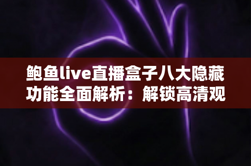 鲍鱼live直播盒子八大隐藏功能全面解析:解锁高清观影新体验的必备指南 鲍鱼live直播盒子八大隐藏功能全面解析:解锁高清观影新体验的必备指南