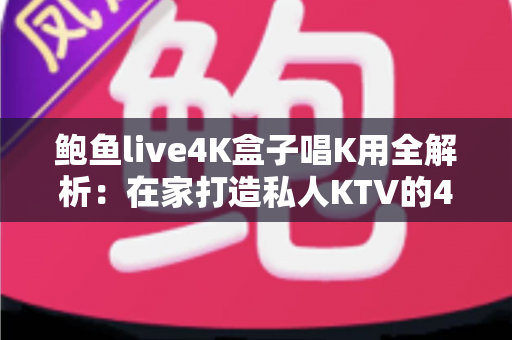 鲍鱼live4K盒子唱K用全解析:在家打造私人KTV的4K欢唱神器,聚会娱乐一步到位 鲍鱼live4K盒子唱K用全解析:在家打造私人KTV的4K欢唱神器,聚会娱乐一步到位