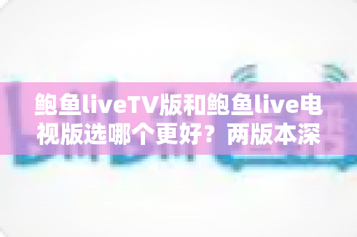 鲍鱼liveTV版和鲍鱼live电视版选哪个更好？两版本深度对比与选择全攻略