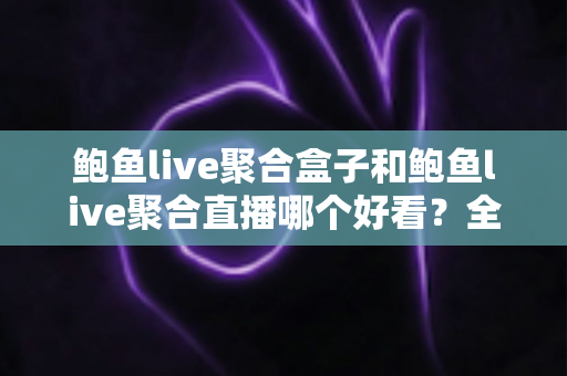 鲍鱼live聚合盒子和鲍鱼live聚合直播哪个好看？全面对比帮你找到更适合的观看方式