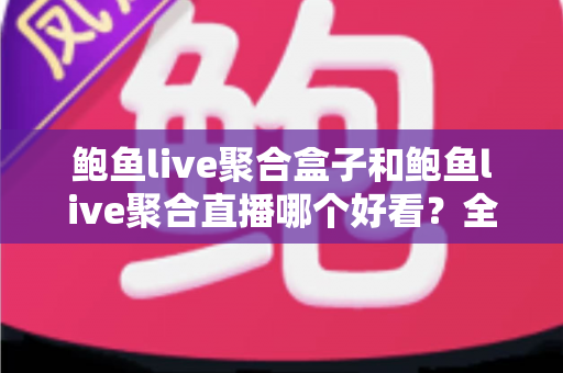 鲍鱼live聚合盒子和鲍鱼live聚合直播哪个好看？全面对比帮你找到更适合的观看方式