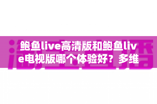 鲍鱼live高清版和鲍鱼live电视版哪个体验好?多维度深度对比评测,帮你选对最适合的观看版本 鲍鱼live高清版和鲍鱼live电视版哪个体验好?多维度深度对比评测,帮你选对最适合的观看版本