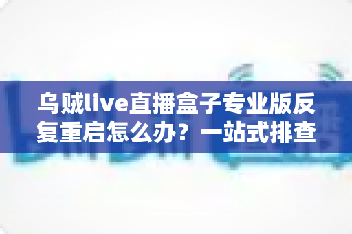 乌贼live直播盒子专业版反复重启怎么办?一站式排查思路与实用修复技巧全解析 乌贼live直播盒子专业版反复重启怎么办?一站式排查思路与实用修复技巧全解析