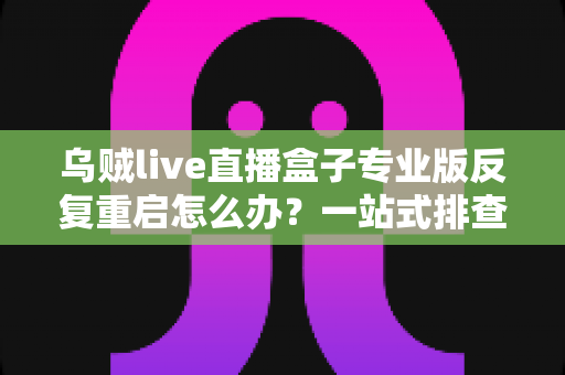 乌贼live直播盒子专业版反复重启怎么办?一站式排查思路与实用修复技巧全解析 乌贼live直播盒子专业版反复重启怎么办?一站式排查思路与实用修复技巧全解析
