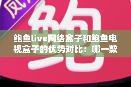 鲍鱼live网络盒子和鲍鱼电视盒子的优势对比:哪一款才是你的家庭娱乐首选? 鲍鱼live网络盒子和鲍鱼电视盒子的优势对比:哪一款才是你的家庭娱乐首选?
