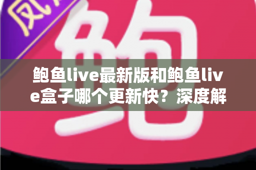 鲍鱼live最新版和鲍鱼live盒子哪个更新快？深度解析更新速度、机制差异与选择建议