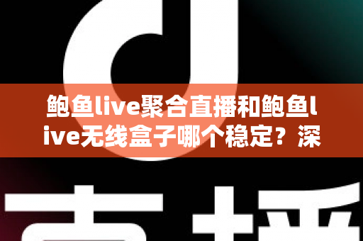 鲍鱼live聚合直播和鲍鱼live无线盒子哪个稳定?深度对比解析,帮你选出更安心的直播观看方案 鲍鱼live聚合直播和鲍鱼live无线盒子哪个稳定?深度对比解析,帮你选出更安心的直播观看方案