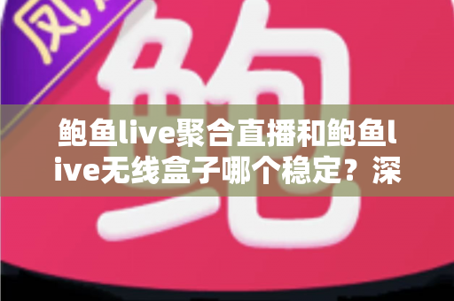 鲍鱼live聚合直播和鲍鱼live无线盒子哪个稳定?深度对比解析,帮你选出更安心的直播观看方案 鲍鱼live聚合直播和鲍鱼live无线盒子哪个稳定?深度对比解析,帮你选出更安心的直播观看方案