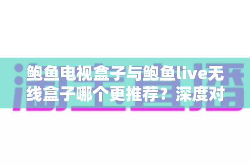 鲍鱼电视盒子与鲍鱼live无线盒子哪个更推荐?深度对比帮你一次选对不踩坑 鲍鱼电视盒子与鲍鱼live无线盒子哪个更推荐?深度对比帮你一次选对不踩坑