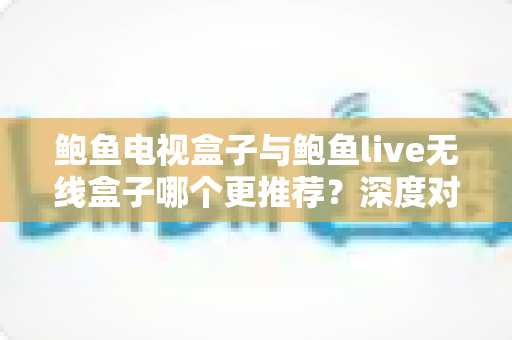 鲍鱼电视盒子与鲍鱼live无线盒子哪个更推荐?深度对比帮你一次选对不踩坑 鲍鱼电视盒子与鲍鱼live无线盒子哪个更推荐?深度对比帮你一次选对不踩坑