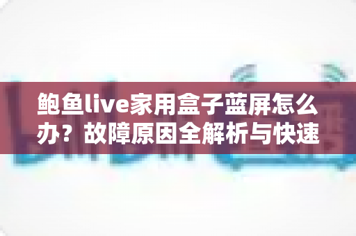 鲍鱼live家用盒子蓝屏怎么办？故障原因全解析与快速修复实用指南