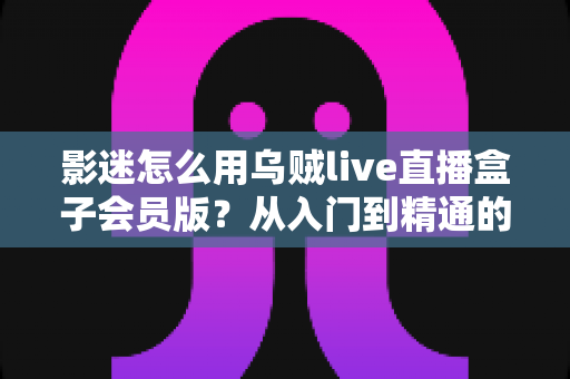 影迷怎么用乌贼live直播盒子会员版？从入门到精通的完整观影指南