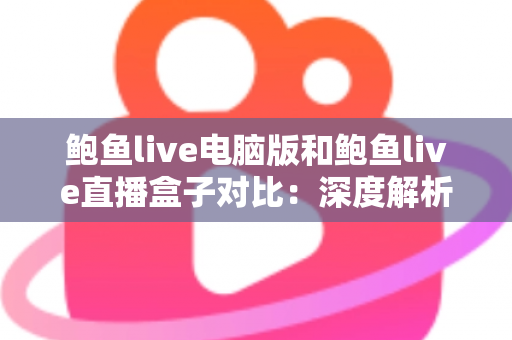 鲍鱼live电脑版和鲍鱼live直播盒子对比：深度解析两种观看方式的优劣与选择指南