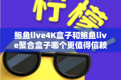 鲍鱼live4K盒子和鲍鱼live聚合盒子哪个更值得信赖?全方位对比评测与选购避坑指南 鲍鱼live4K盒子和鲍鱼live聚合盒子哪个更值得信赖?全方位对比评测与选购避坑指南