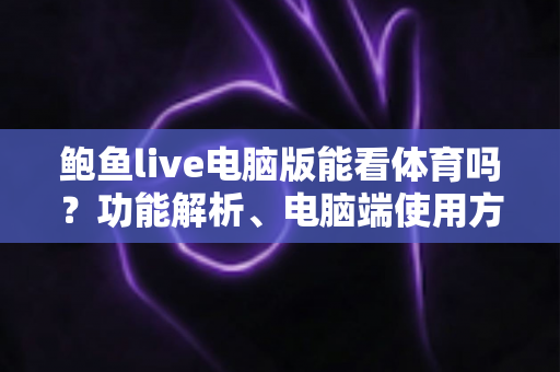鲍鱼live电脑版能看体育吗？功能解析、电脑端使用方法与安全观赛全指南
