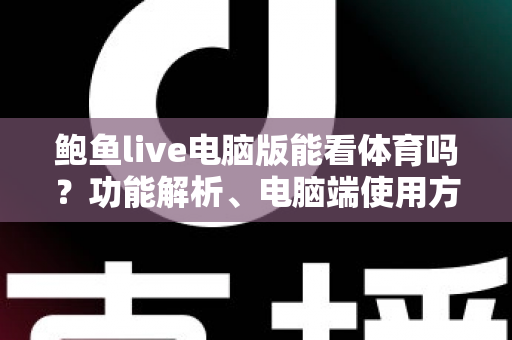 鲍鱼live电脑版能看体育吗？功能解析、电脑端使用方法与安全观赛全指南