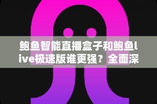 鲍鱼智能直播盒子和鲍鱼live极速版谁更强？全面深度对比评测，帮你选出最适合自己的直播利器