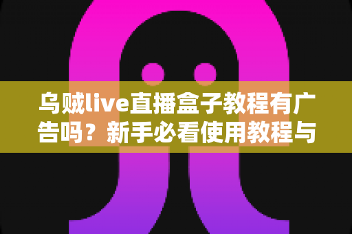 乌贼live直播盒子教程有广告吗?新手必看使用教程与广告问题全面解析 乌贼live直播盒子教程有广告吗?新手必看使用教程与广告问题全面解析