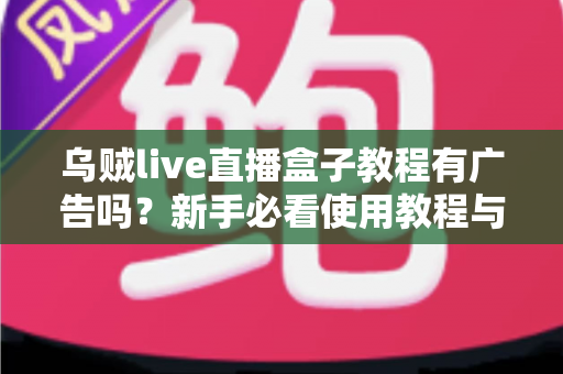 乌贼live直播盒子教程有广告吗?新手必看使用教程与广告问题全面解析 乌贼live直播盒子教程有广告吗?新手必看使用教程与广告问题全面解析