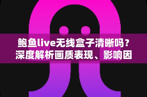 鲍鱼live无线盒子清晰吗?深度解析画质表现、影响因素与实用优化技巧 鲍鱼live无线盒子清晰吗?深度解析画质表现、影响因素与实用优化技巧