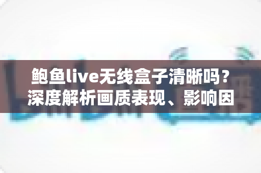 鲍鱼live无线盒子清晰吗?深度解析画质表现、影响因素与实用优化技巧 鲍鱼live无线盒子清晰吗?深度解析画质表现、影响因素与实用优化技巧