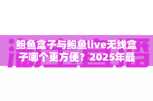 鲍鱼盒子与鲍鱼live无线盒子哪个更方便?2025年最新深度对比选购指南 鲍鱼盒子与鲍鱼live无线盒子哪个更方便?2025年最新深度对比选购指南