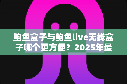 鲍鱼盒子与鲍鱼live无线盒子哪个更方便？2025年最新深度对比选购指南