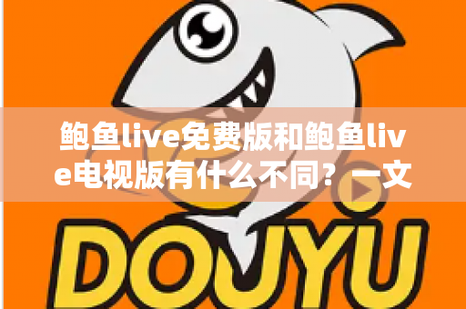 鲍鱼live免费版和鲍鱼live电视版有什么不同？一文读懂两大版本的核心差异与选择指南