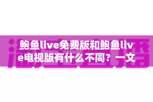 鲍鱼live免费版和鲍鱼live电视版有什么不同？一文读懂两大版本的核心差异与选择指南