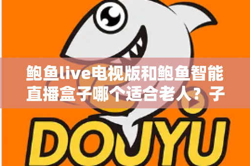 鲍鱼live电视版和鲍鱼智能直播盒子哪个适合老人?子女必读的长辈观影设备选购指南 鲍鱼live电视版和鲍鱼智能直播盒子哪个适合老人?子女必读的长辈观影设备选购指南