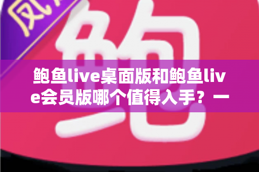 鲍鱼live桌面版和鲍鱼live会员版哪个值得入手？一篇文章帮你理清选择思路