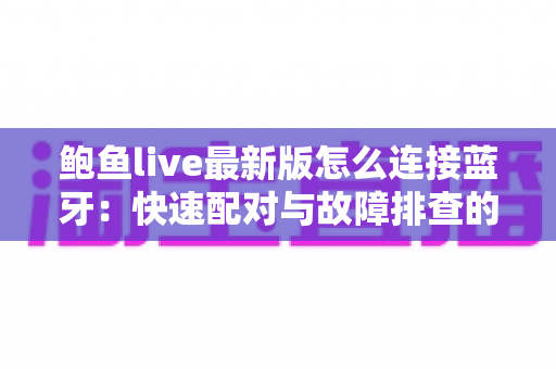 鲍鱼live最新版怎么连接蓝牙:快速配对与故障排查的完整实用指南 鲍鱼live最新版怎么连接蓝牙:快速配对与故障排查的完整实用指南