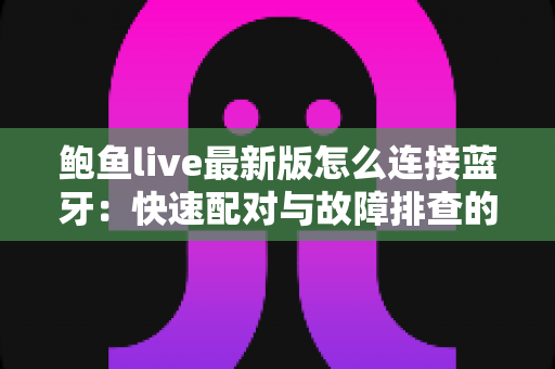 鲍鱼live最新版怎么连接蓝牙:快速配对与故障排查的完整实用指南 鲍鱼live最新版怎么连接蓝牙:快速配对与故障排查的完整实用指南