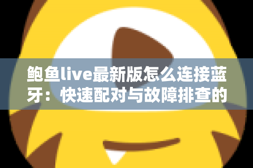 鲍鱼live最新版怎么连接蓝牙：快速配对与故障排查的完整实用指南