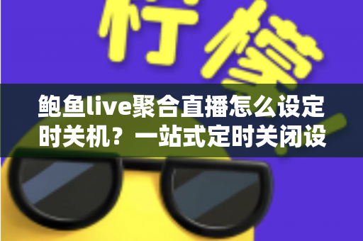 鲍鱼live聚合直播怎么设定时关机？一站式定时关闭设置教程与省电护眠实用攻略
